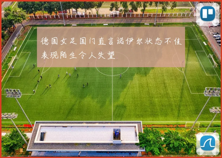德国女足国门直言诺伊尔状态不佳表现陌生令人失望