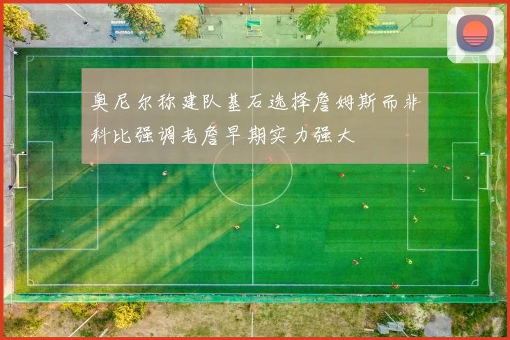 奥尼尔称建队基石选择詹姆斯而非科比强调老詹早期实力强大