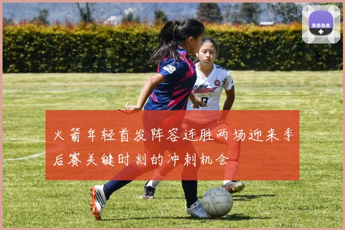 火箭年轻首发阵容连胜两场迎来季后赛关键时刻的冲刺机会