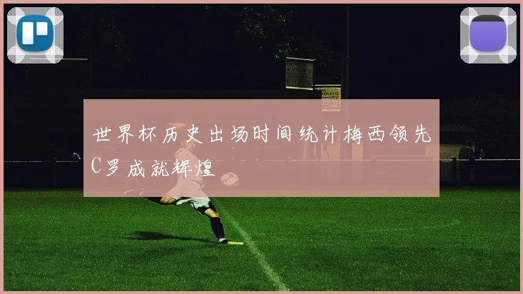 世界杯历史出场时间统计梅西领先C罗成就辉煌