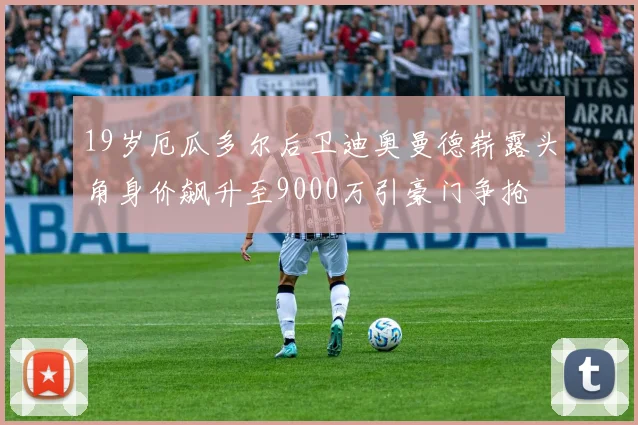 19岁厄瓜多尔后卫迪奥曼德崭露头角身价飙升至9000万引豪门争抢