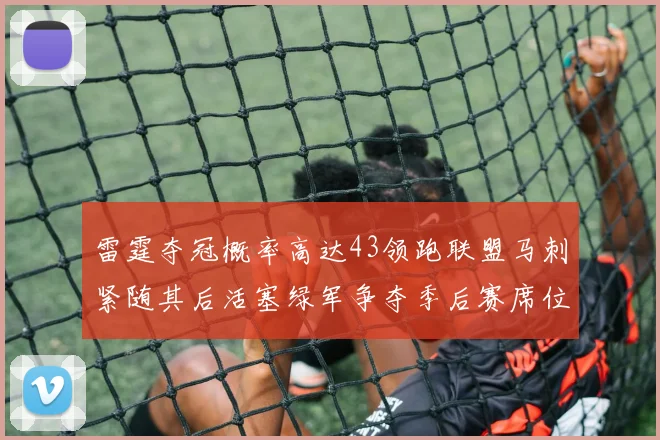 雷霆夺冠概率高达43领跑联盟马刺紧随其后活塞绿军争夺季后赛席位