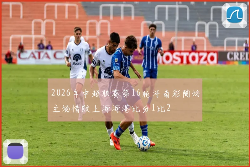 2026年中超联赛第16轮河南彩陶坊主场惜败上海海港比分1比2