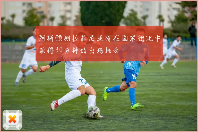 阿斯预测拉菲尼亚将在国家德比中获得30分钟的出场机会