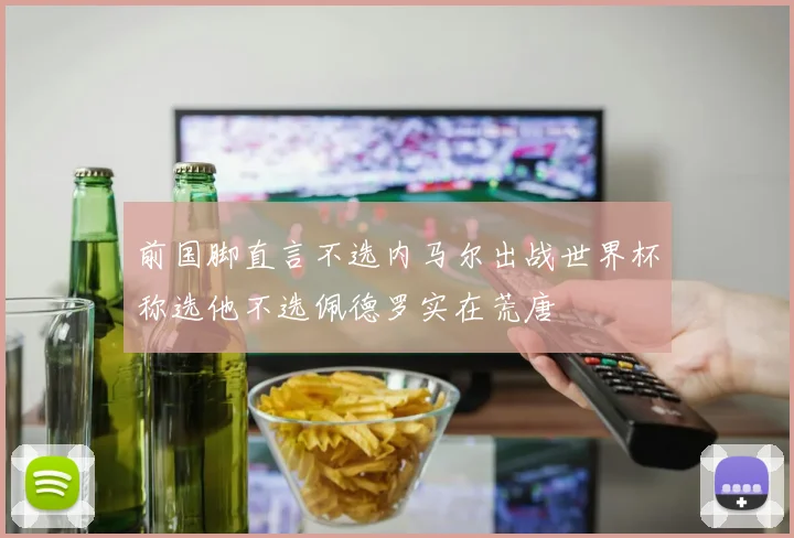 前国脚直言不选内马尔出战世界杯称选他不选佩德罗实在荒唐