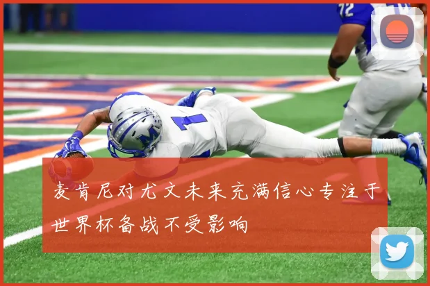 麦肯尼对尤文未来充满信心专注于世界杯备战不受影响