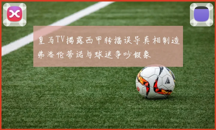 皇马TV揭露西甲转播误导真相制造弗洛伦蒂诺与球迷争吵假象