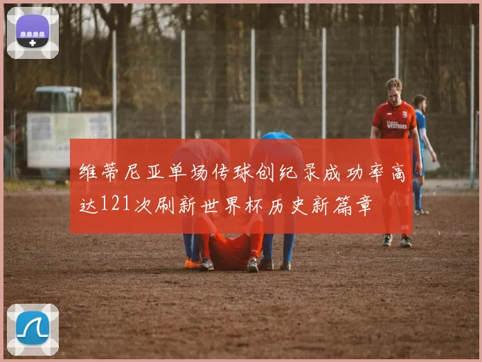 维蒂尼亚单场传球创纪录成功率高达121次刷新世界杯历史新篇章
