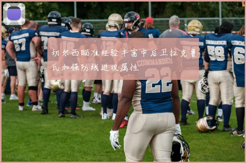 切尔西瞄准经验丰富中后卫拉克鲁瓦加强防线进攻属性