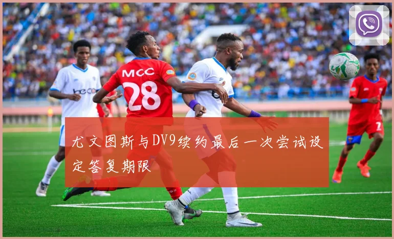 尤文图斯与DV9续约最后一次尝试设定答复期限