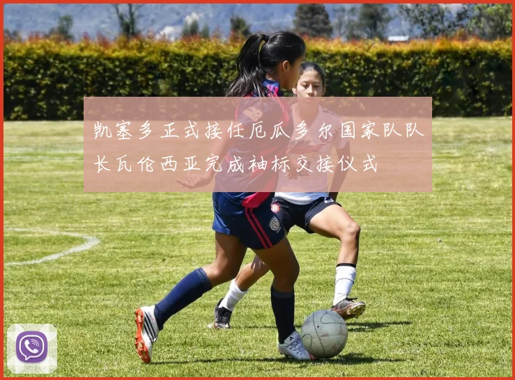 凯塞多正式接任厄瓜多尔国家队队长瓦伦西亚完成袖标交接仪式