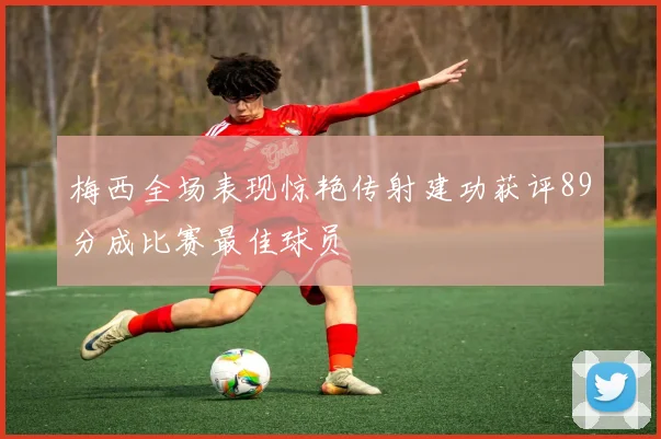 梅西全场表现惊艳传射建功获评89分成比赛最佳球员