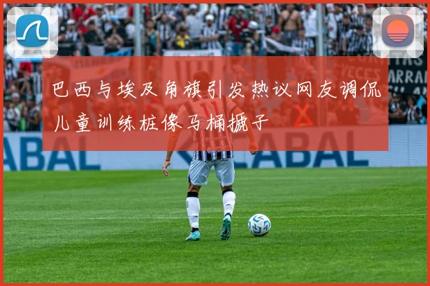 巴西与埃及角旗引发热议网友调侃儿童训练桩像马桶搋子