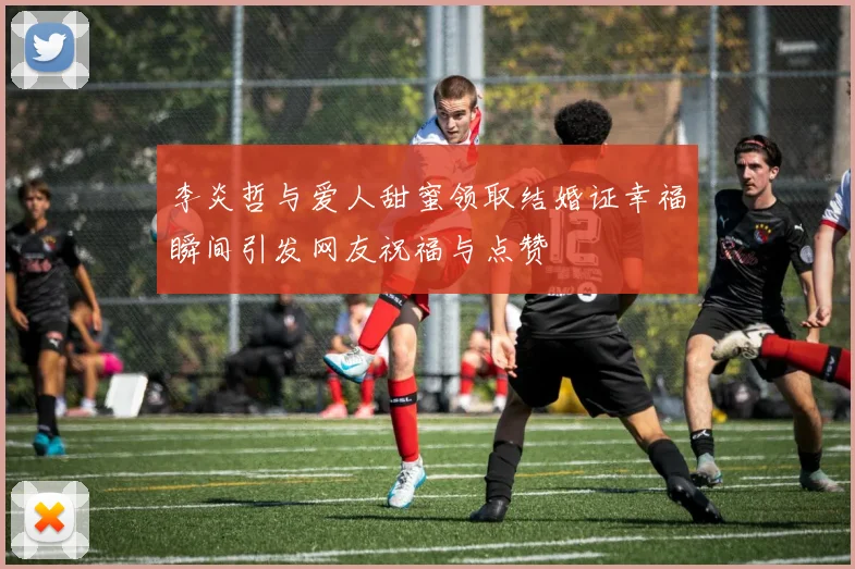 李炎哲与爱人甜蜜领取结婚证幸福瞬间引发网友祝福与点赞