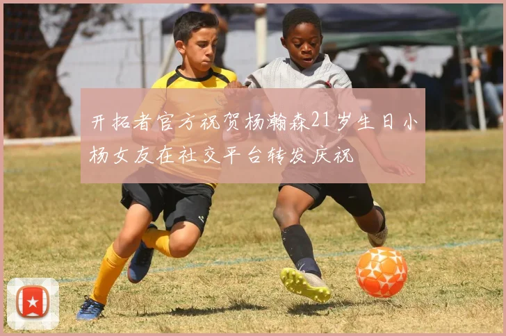 开拓者官方祝贺杨瀚森21岁生日小杨女友在社交平台转发庆祝