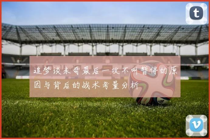 追梦谈米奇最后一攻不叫暂停的原因与背后的战术考量分析