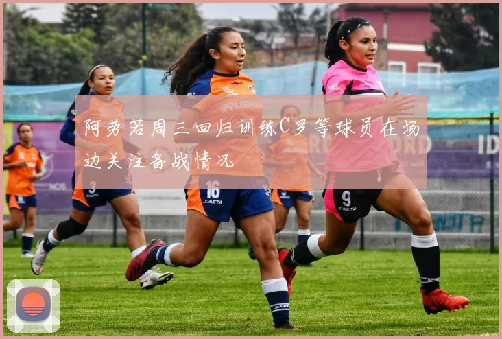 阿劳若周三回归训练C罗等球员在场边关注备战情况