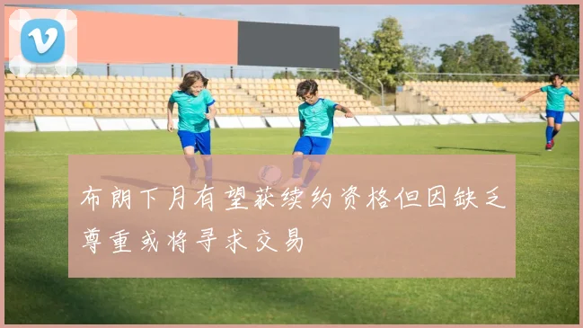 布朗下月有望获续约资格但因缺乏尊重或将寻求交易