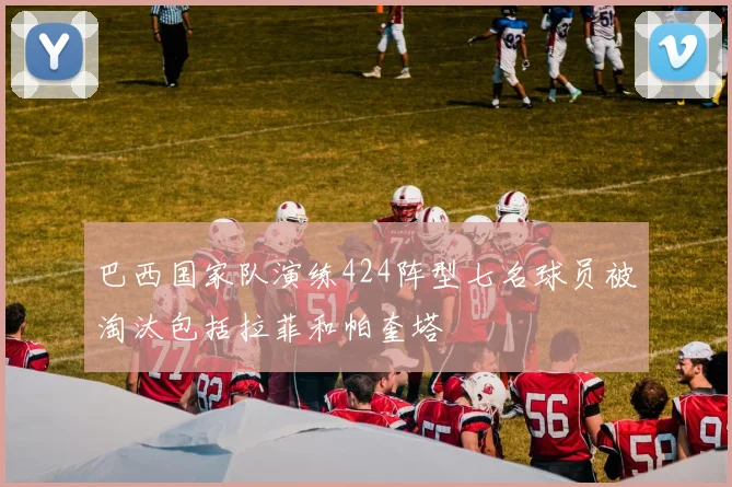 巴西国家队演练424阵型七名球员被淘汰包括拉菲和帕奎塔