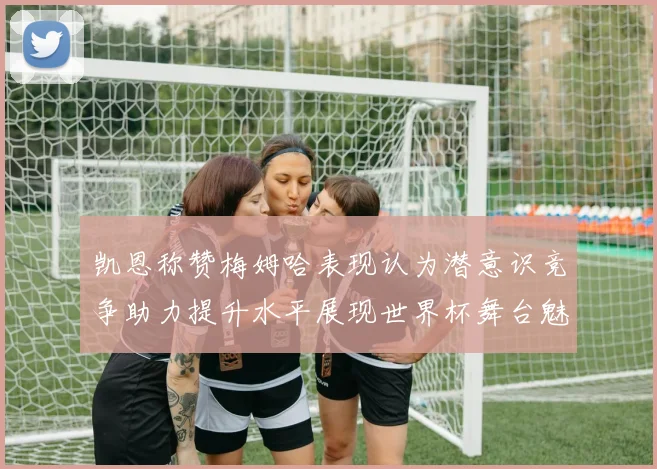 凯恩称赞梅姆哈表现认为潜意识竞争助力提升水平展现世界杯舞台魅力