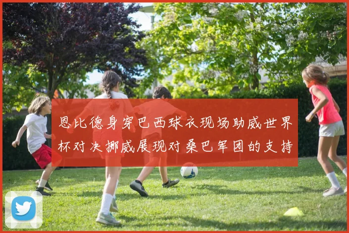恩比德身穿巴西球衣现场助威世界杯对决挪威展现对桑巴军团的支持