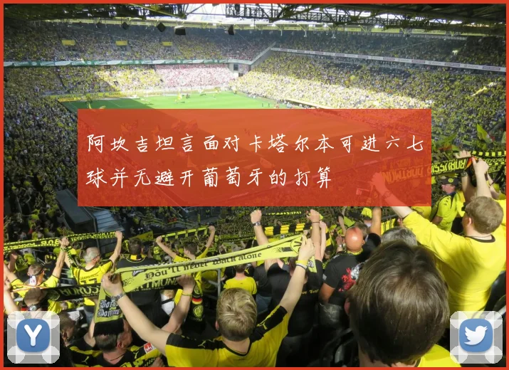 阿坎吉坦言面对卡塔尔本可进六七球并无避开葡萄牙的打算