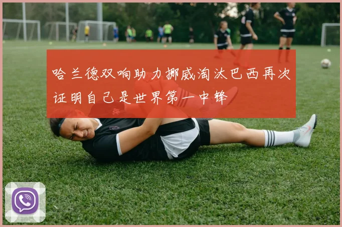 哈兰德双响助力挪威淘汰巴西再次证明自己是世界第一中锋