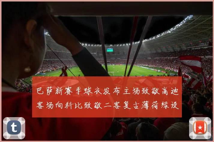 巴萨新赛季球衣发布主场致敬高迪客场向科比致敬二客复古薄荷绿设计引发热议