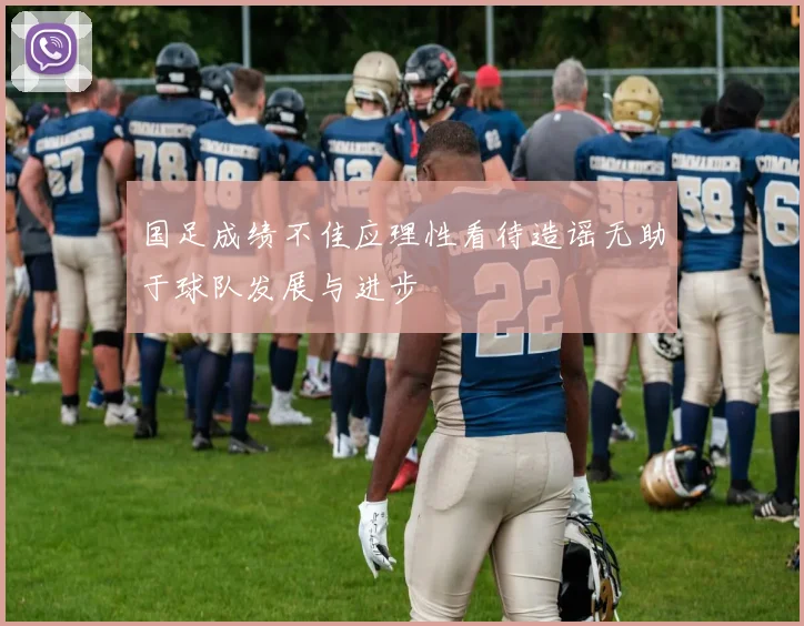 国足成绩不佳应理性看待造谣无助于球队发展与进步