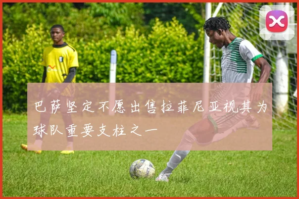 巴萨坚定不愿出售拉菲尼亚视其为球队重要支柱之一