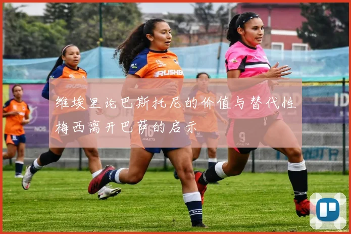 维埃里论巴斯托尼的价值与替代性梅西离开巴萨的启示