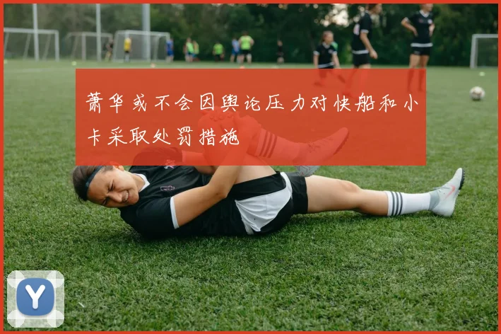 萧华或不会因舆论压力对快船和小卡采取处罚措施
