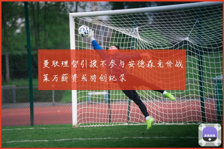 曼联理智引援不参与安德森竞价战莱万薪资或将创纪录