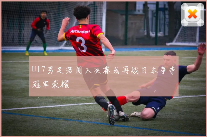U17男足若闯入决赛或再战日本争夺冠军荣耀